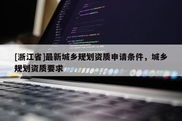 [浙江省]最新城鄉規劃資質申請條件，城鄉規劃資質要求