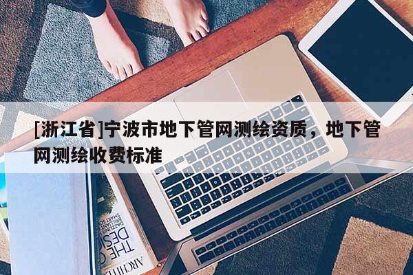 [浙江省]寧波市地下管網測繪資質，地下管網測繪收費標準