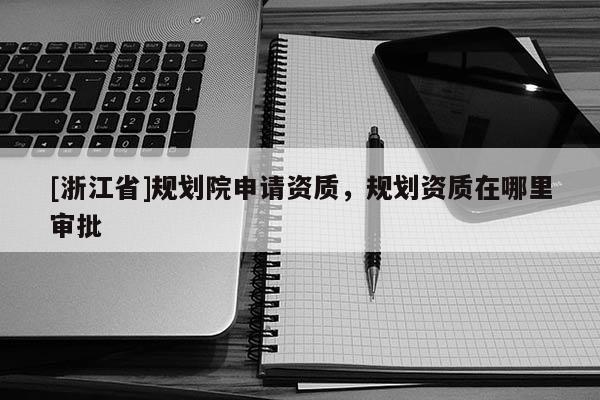 [浙江省]規劃院申請資質，規劃資質在哪里審批