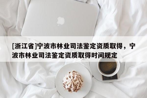 [浙江省]寧波市林業司法鑒定資質取得，寧波市林業司法鑒定資質取得時間規定