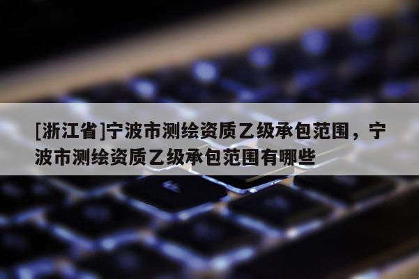 [浙江省]寧波市測繪資質乙級承包范圍，寧波市測繪資質乙級承包范圍有哪些