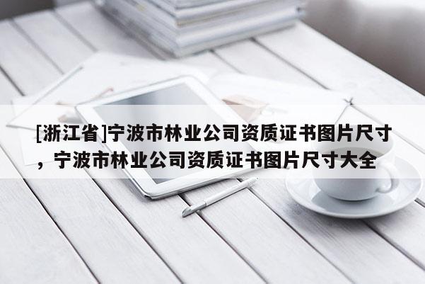 [浙江省]寧波市林業公司資質證書圖片尺寸，寧波市林業公司資質證書圖片尺寸大全