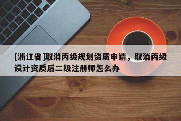 [浙江省]取消丙級規劃資質申請，取消丙級設計資質后二級注冊師怎么辦