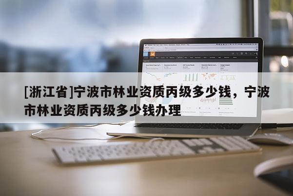 [浙江省]寧波市林業資質丙級多少錢，寧波市林業資質丙級多少錢辦理